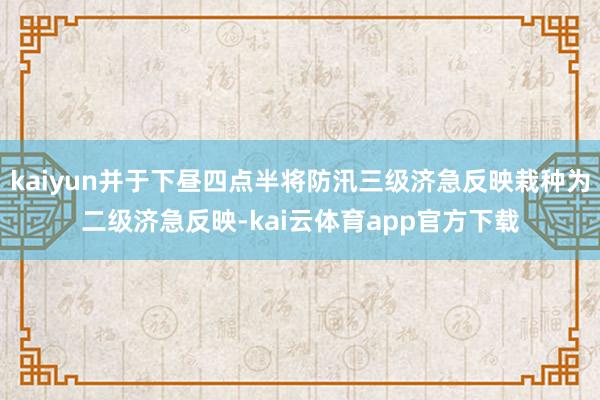 kaiyun并于下昼四点半将防汛三级济急反映栽种为二级济急反映-kai云体育app官方下载