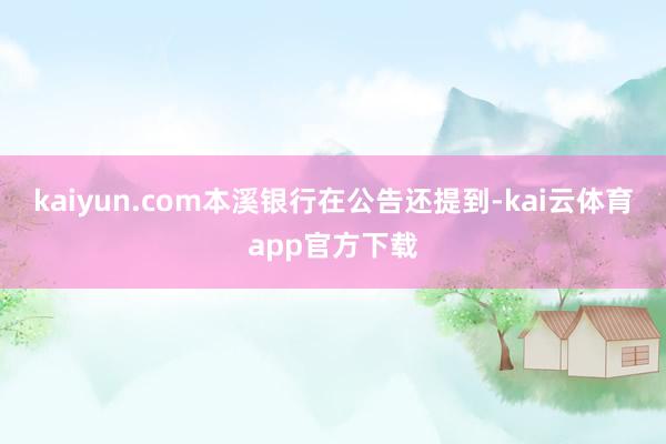 kaiyun.com本溪银行在公告还提到-kai云体育app官方下载