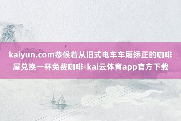 kaiyun.com恭候着从旧式电车车厢矫正的咖啡屋兑换一杯免费咖啡-kai云体育app官方下载