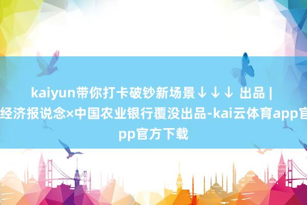 kaiyun带你打卡破钞新场景　　↓↓↓ 　　出品 | 21世纪经济报说念×中国农业银行覆没出品-kai云体育app官方下载