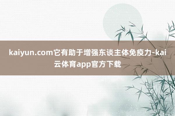 kaiyun.com它有助于增强东谈主体免疫力-kai云体育app官方下载