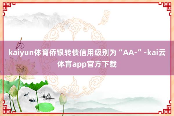 kaiyun体育侨银转债信用级别为“AA-”-kai云体育app官方下载