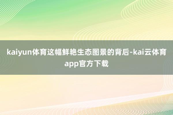 kaiyun体育这幅鲜艳生态图景的背后-kai云体育app官方下载