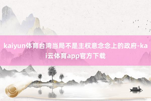 kaiyun体育台湾当局不是主权意念念上的政府-kai云体育app官方下载