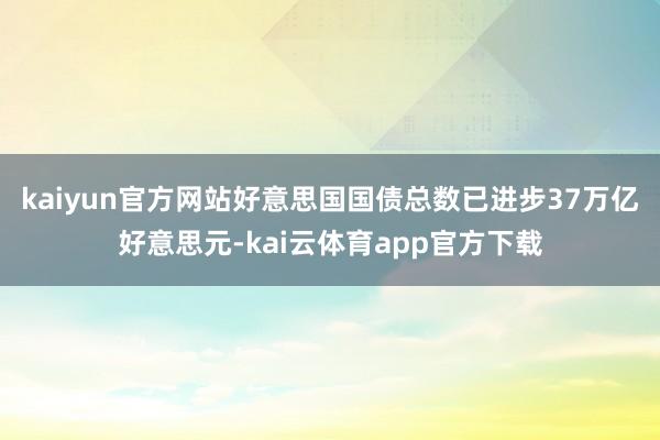 kaiyun官方网站好意思国国债总数已进步37万亿好意思元-kai云体育app官方下载