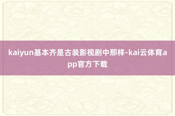 kaiyun基本齐是古装影视剧中那样-kai云体育app官方下载