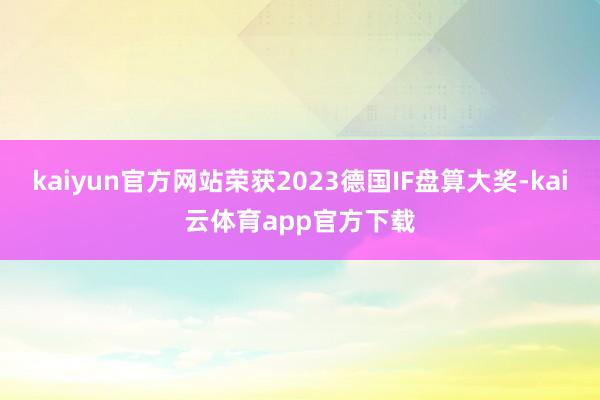 kaiyun官方网站荣获2023德国IF盘算大奖-kai云体育app官方下载
