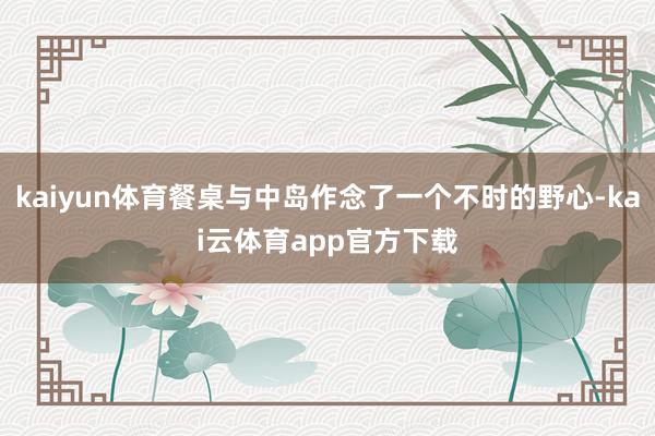 kaiyun体育餐桌与中岛作念了一个不时的野心-kai云体育app官方下载