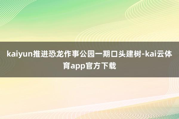 kaiyun推进恐龙作事公园一期口头建树-kai云体育app官方下载