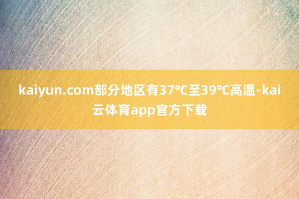 kaiyun.com部分地区有37℃至39℃高温-kai云体育app官方下载