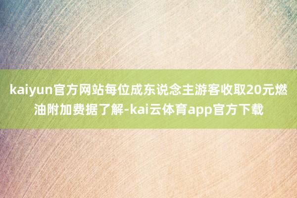 kaiyun官方网站每位成东说念主游客收取20元燃油附加费据了解-kai云体育app官方下载