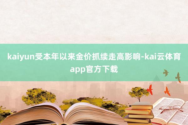 kaiyun受本年以来金价抓续走高影响-kai云体育app官方下载