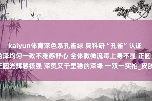 kaiyun体育深色系孔雀绿 真科研“孔雀”认证 尺寸：8.4-11.0mm 色泽均匀一致不雅感舒心 全体微微流毒上身不显 正圆光辉感极强 深奥又千里稳的深绿 一双一实拍_皮肤-kai云体育app官方下载