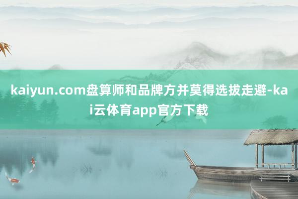 kaiyun.com盘算师和品牌方并莫得选拔走避-kai云体育app官方下载