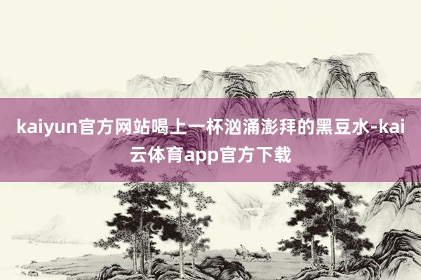 kaiyun官方网站喝上一杯汹涌澎拜的黑豆水-kai云体育app官方下载