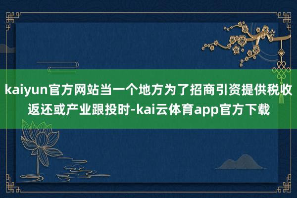 kaiyun官方网站当一个地方为了招商引资提供税收返还或产业跟投时-kai云体育app官方下载