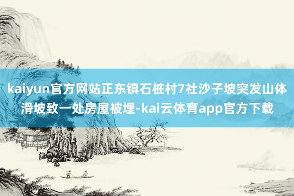 kaiyun官方网站正东镇石桩村7社沙子坡突发山体滑坡致一处房屋被埋-kai云体育app官方下载