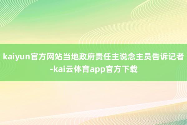 kaiyun官方网站当地政府责任主说念主员告诉记者-kai云体育app官方下载