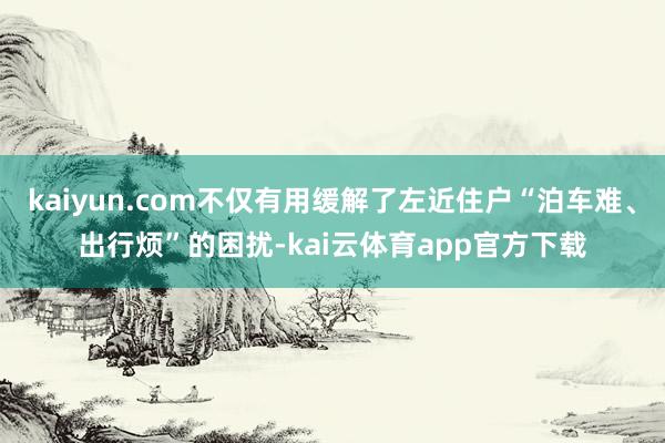kaiyun.com不仅有用缓解了左近住户“泊车难、出行烦”的困扰-kai云体育app官方下载