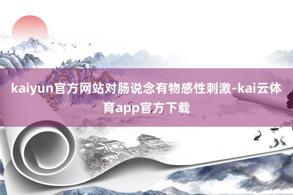 kaiyun官方网站对肠说念有物感性刺激-kai云体育app官方下载