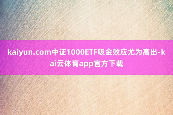 kaiyun.com中证1000ETF吸金效应尤为高出-kai云体育app官方下载