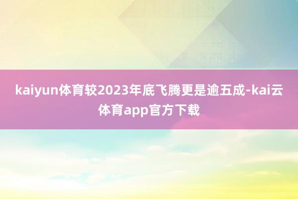 kaiyun体育较2023年底飞腾更是逾五成-kai云体育app官方下载