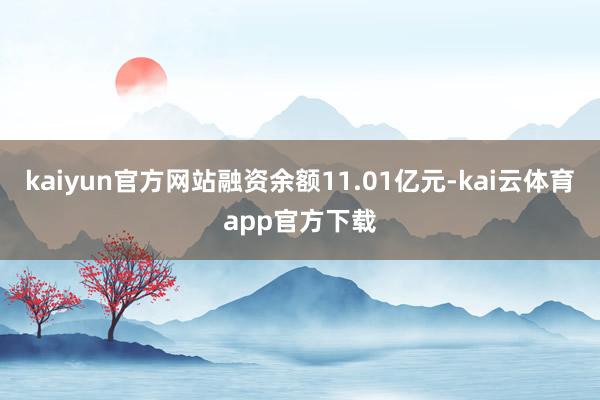 kaiyun官方网站融资余额11.01亿元-kai云体育app官方下载