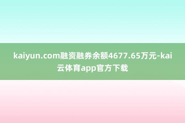 kaiyun.com融资融券余额4677.65万元-kai云体育app官方下载