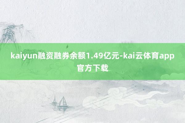 kaiyun融资融券余额1.49亿元-kai云体育app官方下载