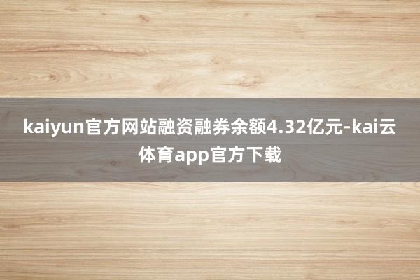 kaiyun官方网站融资融券余额4.32亿元-kai云体育app官方下载