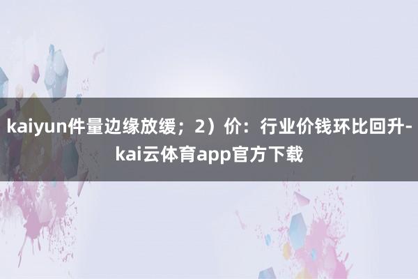 kaiyun件量边缘放缓；2）价：行业价钱环比回升-kai云体育app官方下载
