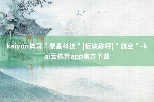 kaiyun体育＂泰晶科技＂]板块称呼[＂航空＂-kai云体育app官方下载