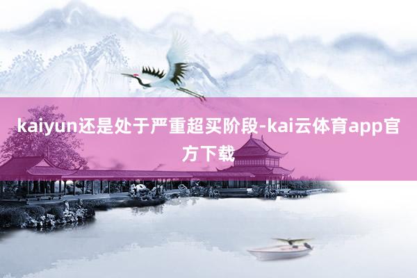 kaiyun还是处于严重超买阶段-kai云体育app官方下载