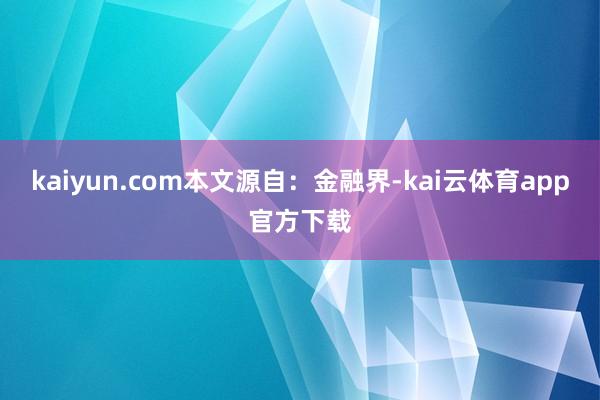 kaiyun.com本文源自：金融界-kai云体育app官方下载