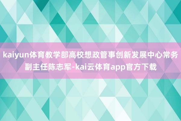 kaiyun体育教学部高校想政管事创新发展中心常务副主任陈志军-kai云体育app官方下载