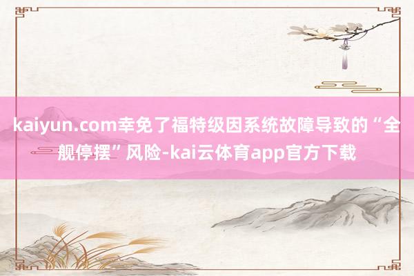 kaiyun.com幸免了福特级因系统故障导致的“全舰停摆”风险-kai云体育app官方下载
