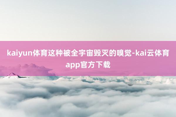 kaiyun体育这种被全宇宙毁灭的嗅觉-kai云体育app官方下载