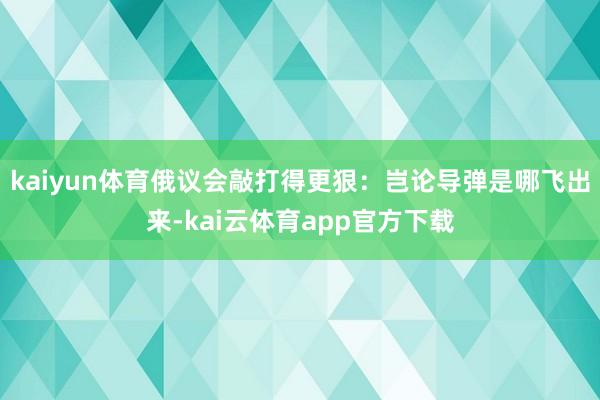 kaiyun体育俄议会敲打得更狠：岂论导弹是哪飞出来-kai云体育app官方下载