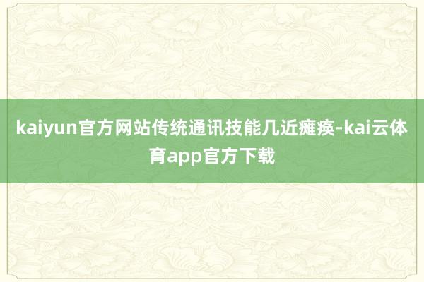 kaiyun官方网站传统通讯技能几近瘫痪-kai云体育app官方下载