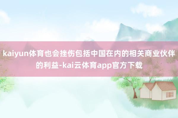 kaiyun体育也会挫伤包括中国在内的相关商业伙伴的利益-kai云体育app官方下载