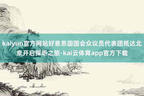 kaiyun官方网站好意思国国会众议员代表团抵达北京开启探听之旅-kai云体育app官方下载