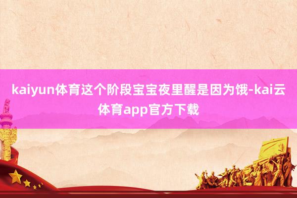 kaiyun体育这个阶段宝宝夜里醒是因为饿-kai云体育app官方下载