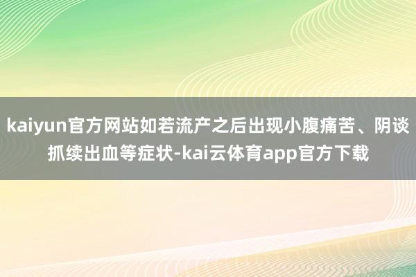 kaiyun官方网站如若流产之后出现小腹痛苦、阴谈抓续出血等症状-kai云体育app官方下载