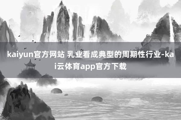 kaiyun官方网站 乳业看成典型的周期性行业-kai云体育app官方下载