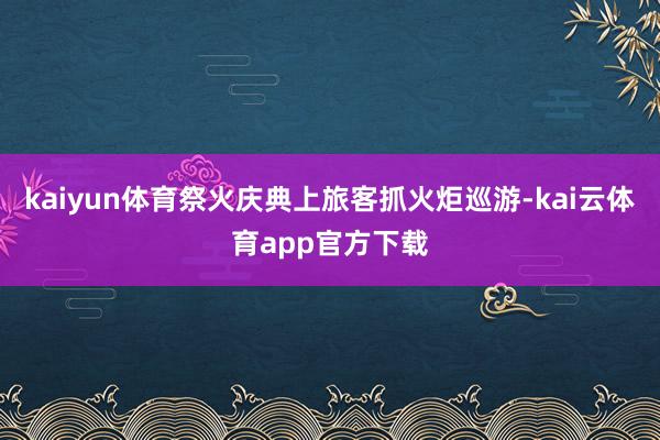 kaiyun体育祭火庆典上旅客抓火炬巡游-kai云体育app官方下载