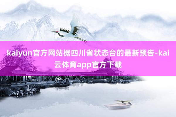 kaiyun官方网站据四川省状态台的最新预告-kai云体育app官方下载