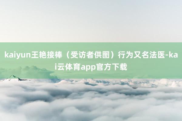 kaiyun王艳接棒（受访者供图）行为又名法医-kai云体育app官方下载