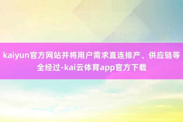 kaiyun官方网站并将用户需求直连排产、供应链等全经过-kai云体育app官方下载