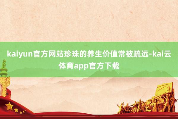 kaiyun官方网站珍珠的养生价值常被疏远-kai云体育app官方下载