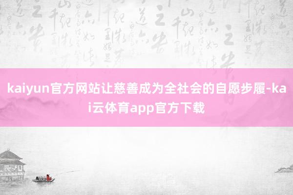 kaiyun官方网站让慈善成为全社会的自愿步履-kai云体育app官方下载